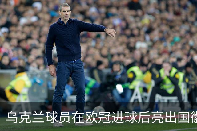 乌克兰球员在欧冠进球后亮出国徽 被黄牌警告