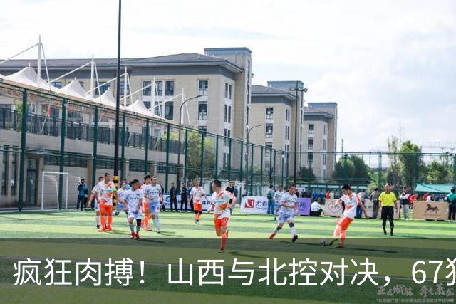 疯狂肉搏！山西与北控对决，67犯规如同打仗！