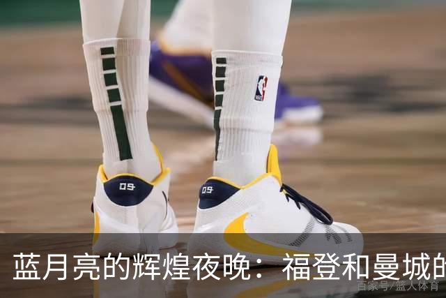 蓝月亮的辉煌夜晚：福登和曼城的欧冠大狂欢