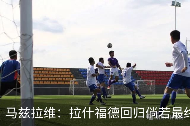 马兹拉维：拉什福德回归倘若最终留队，也会成为新赛季关键战力